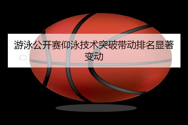 游泳公开赛仰泳技术突破带动排名显著变动 | KaiYun